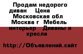 Продам недорого диван  › Цена ­ 7 000 - Московская обл., Москва г. Мебель, интерьер » Диваны и кресла   